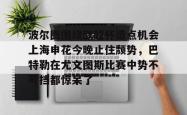 九游体育官网-包含波尔图围绕欧超杯造点机会上海申花今晚止住颓势，巴特勒在尤文图斯比赛中势不可挡都惊呆了的词条-九游体育官网